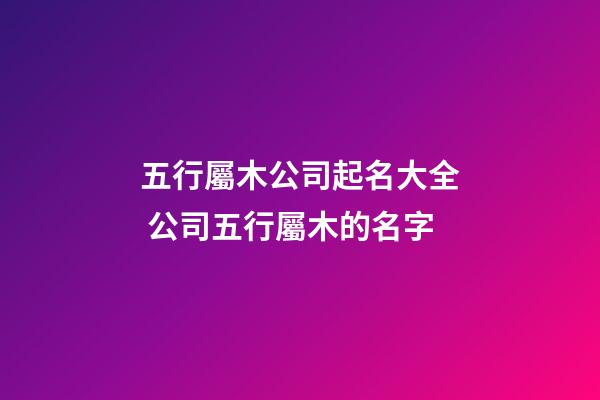 五行屬木公司起名大全 公司五行屬木的名字-第1張-公司起名-玄機派